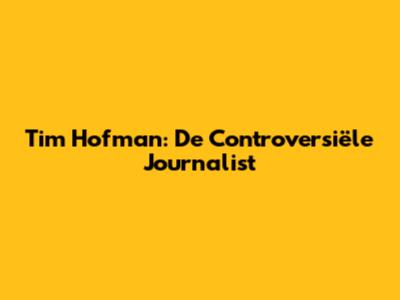Tim Hofman: De Controversiële Journalist
