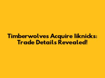Timberwolves Acquire Iiknicks: Trade Details Revealed!
