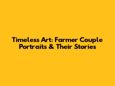 Timeless Art: Farmer Couple Portraits & Their Stories