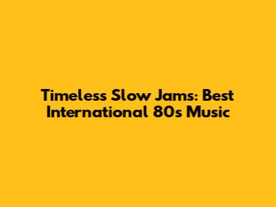 Timeless Slow Jams: Best International 80s Music