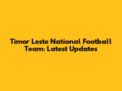 Timor Leste National Football Team: Latest Updates