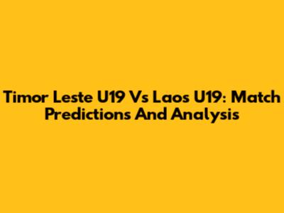 Timor Leste U19 Vs Laos U19: Match Predictions And Analysis
