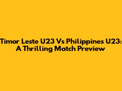 Timor Leste U23 Vs Philippines U23: A Thrilling Match Preview