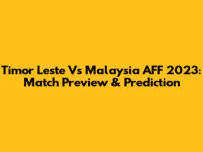 Timor Leste Vs Malaysia AFF 2023: Match Preview & Prediction