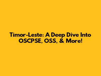 Timor-Leste: A Deep Dive Into OSCPSE, OSS, & More!