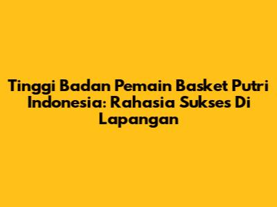 Tinggi Badan Pemain Basket Putri Indonesia: Rahasia Sukses Di Lapangan