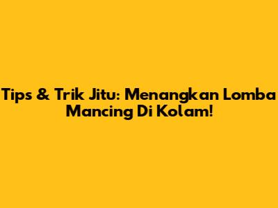 Tips & Trik Jitu: Menangkan Lomba Mancing Di Kolam!