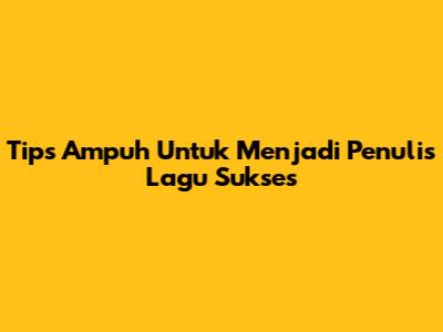 Tips Ampuh Untuk Menjadi Penulis Lagu Sukses