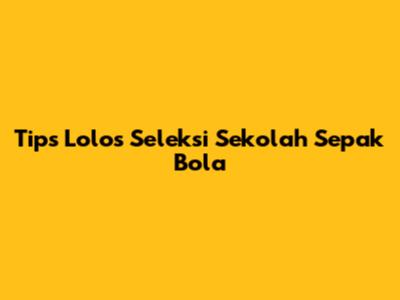 Tips Lolos Seleksi Sekolah Sepak Bola