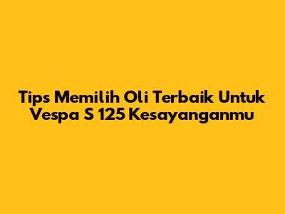 Tips Memilih Oli Terbaik Untuk Vespa S 125 Kesayanganmu