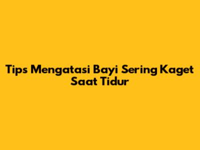 Tips Mengatasi Bayi Sering Kaget Saat Tidur