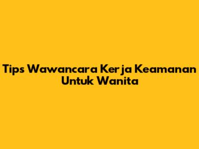 Tips Wawancara Kerja Keamanan Untuk Wanita
