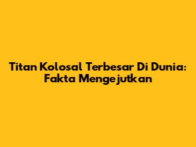Titan Kolosal Terbesar Di Dunia: Fakta Mengejutkan