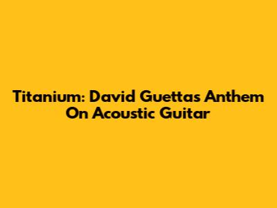 Titanium: David Guetta's Anthem On Acoustic Guitar