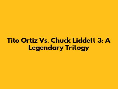 Tito Ortiz Vs. Chuck Liddell 3: A Legendary Trilogy