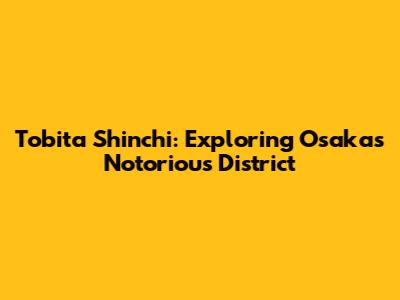 Tobita Shinchi: Exploring Osaka's Notorious District