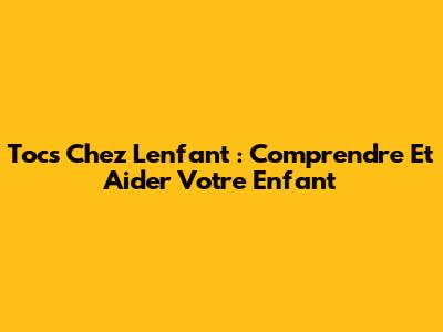 Tocs Chez L'enfant : Comprendre Et Aider Votre Enfant