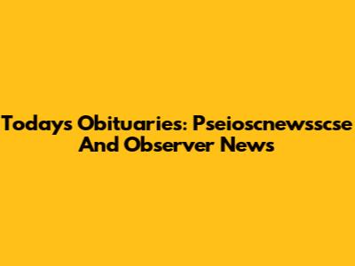 Today's Obituaries: Pseioscnewsscse And Observer News