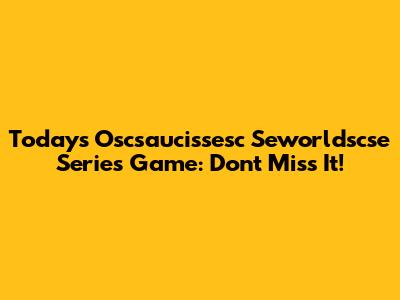 Today's Oscsaucissesc Seworldscse Series Game: Don't Miss It!