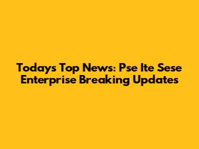 Today's Top News: Pse Ite Sese Enterprise Breaking Updates