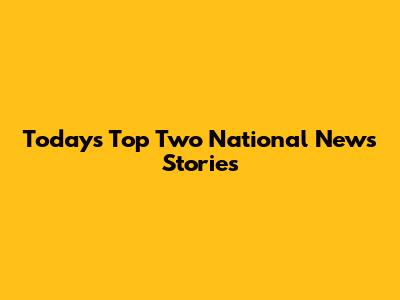 Today's Top Two National News Stories