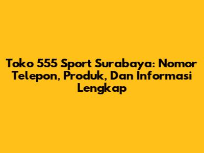 Toko 555 Sport Surabaya: Nomor Telepon, Produk, Dan Informasi Lengkap