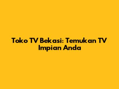 Toko TV Bekasi: Temukan TV Impian Anda