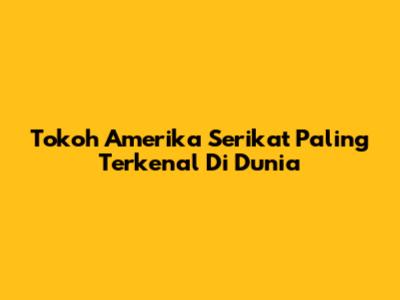 Tokoh Amerika Serikat Paling Terkenal Di Dunia