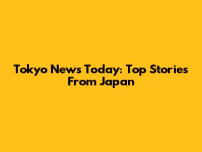 Tokyo News Today: Top Stories From Japan