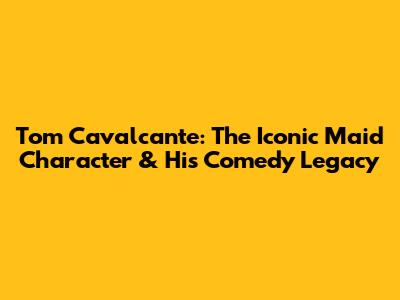 Tom Cavalcante: The Iconic Maid Character & His Comedy Legacy