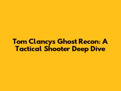 Tom Clancy's Ghost Recon: A Tactical Shooter Deep Dive