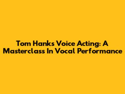 Tom Hanks' Voice Acting: A Masterclass In Vocal Performance