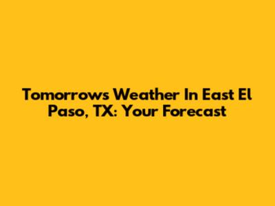Tomorrow's Weather In East El Paso, TX: Your Forecast