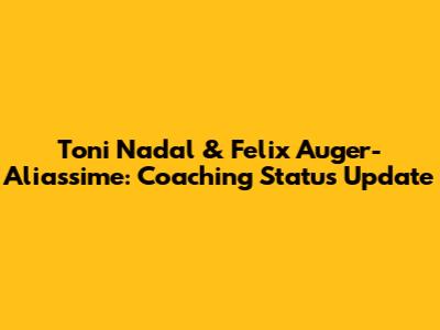 Toni Nadal & Felix Auger-Aliassime: Coaching Status Update