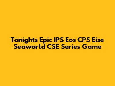 Tonight's Epic IPS Eos CPS Eise Seaworld CSE Series Game