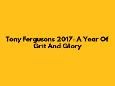 Tony Ferguson's 2017: A Year Of Grit And Glory