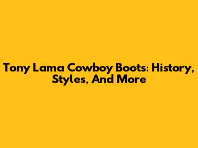 Tony Lama Cowboy Boots: History, Styles, And More