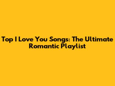 Top "I Love You" Songs: The Ultimate Romantic Playlist