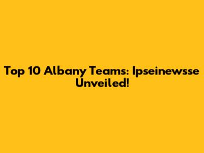 Top 10 Albany Teams: Ipseinewsse Unveiled!