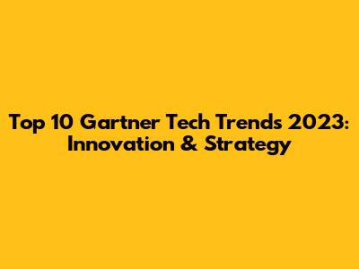 Top 10 Gartner Tech Trends 2023: Innovation & Strategy