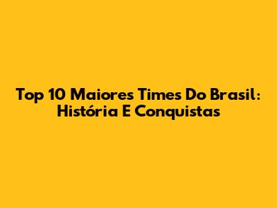 Top 10 Maiores Times Do Brasil: História E Conquistas