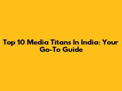 Top 10 Media Titans In India: Your Go-To Guide