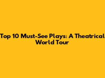 Top 10 Must-See Plays: A Theatrical World Tour
