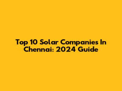 Top 10 Solar Companies In Chennai: 2024 Guide