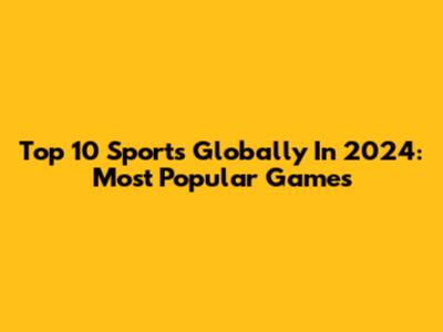 Top 10 Sports Globally In 2024: Most Popular Games