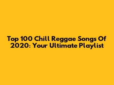 Top 100 Chill Reggae Songs Of 2020: Your Ultimate Playlist