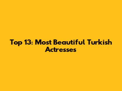 Top 13: Most Beautiful Turkish Actresses