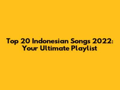Top 20 Indonesian Songs 2022: Your Ultimate Playlist