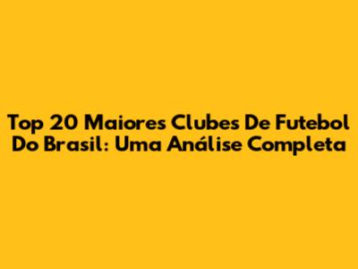 Top 20 Maiores Clubes De Futebol Do Brasil: Uma Análise Completa