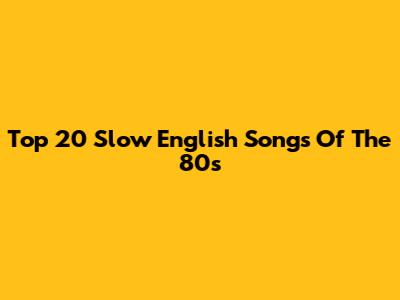 Top 20 Slow English Songs Of The 80s